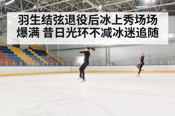 羽生结弦退役后冰上秀场场爆满 昔日光环不减冰迷追随