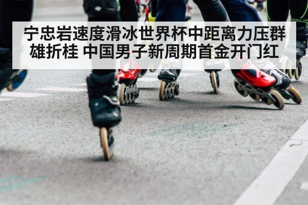 宁忠岩速度滑冰世界杯中距离力压群雄折桂 中国男子新周期首金开门红