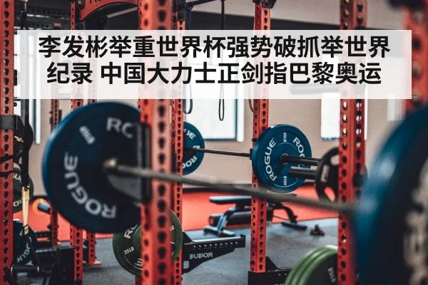 李发彬举重世界杯强势破抓举世界纪录 中国大力士正剑指巴黎奥运